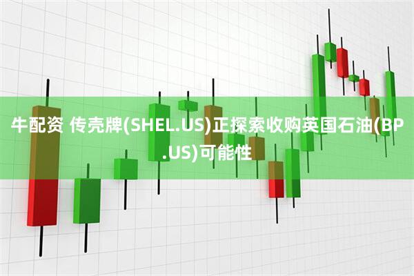 牛配资 传壳牌(SHEL.US)正探索收购英国石油(BP.US)可能性