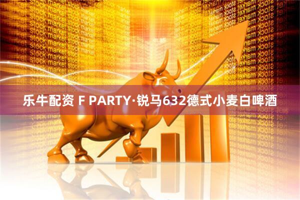 乐牛配资 F PARTY·锐马632德式小麦白啤酒