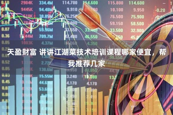 天盈财富 讲讲江湖菜技术培训课程哪家便宜，帮我推荐几家