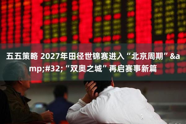 五五策略 2027年田径世锦赛进入“北京周期”&#32;“双奥之城”再启赛事新篇