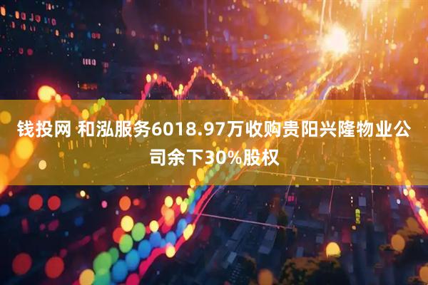 钱投网 和泓服务6018.97万收购贵阳兴隆物业公司余下30%股权