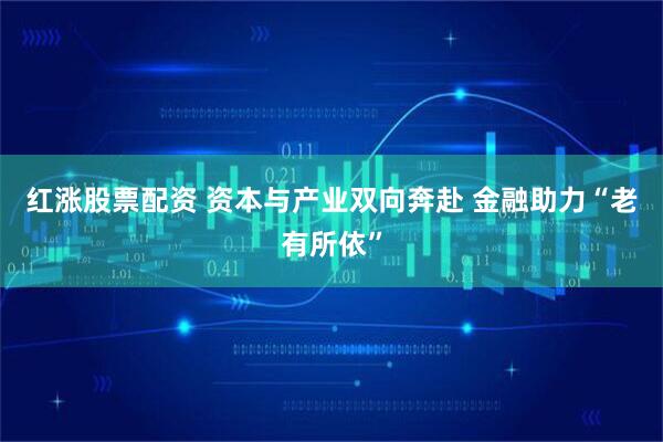 红涨股票配资 资本与产业双向奔赴 金融助力“老有所依”