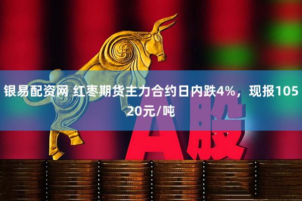 银易配资网 红枣期货主力合约日内跌4%，现报10520元/吨