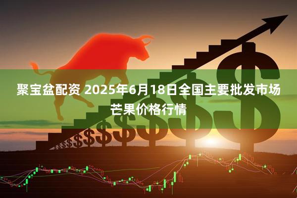聚宝盆配资 2025年6月18日全国主要批发市场芒果价格行情