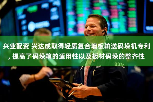 兴业配资 兴达成取得轻质复合墙板输送码垛机专利, 提高了码垛箱的适用性以及板材码垛的整齐性
